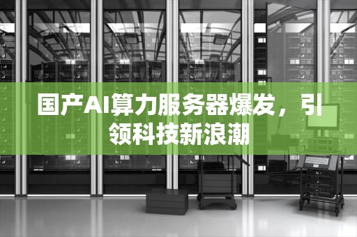 国产AI算力服务器爆发，引领科技新浪潮