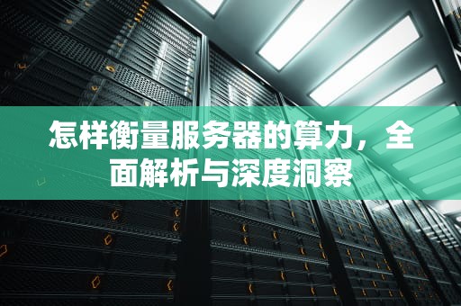 怎样衡量服务器的算力，全面解析与深度洞察