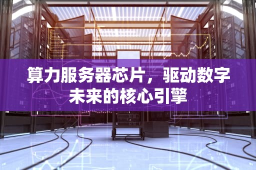 算力服务器芯片，驱动数字未来的核心引擎