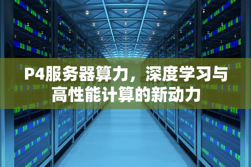 P4服务器算力，深度学习与高性能计算的新动力