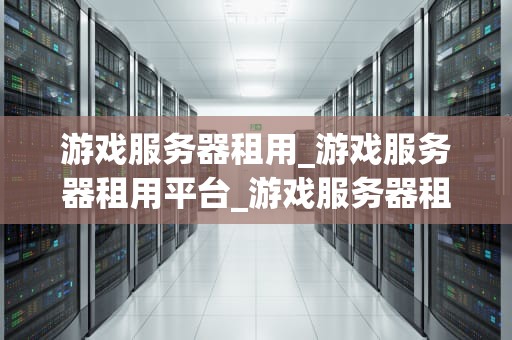 游戏服务器租用_游戏服务器租用平台_游戏服务器租用：打造稳定、高效的游戏体验
