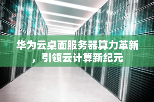 华为云桌面服务器算力革新，引领云计算新纪元