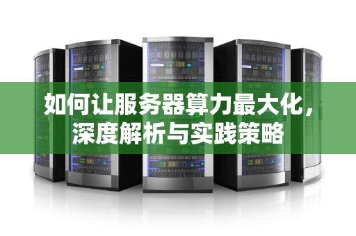如何让服务器算力最大化，深度解析与实践策略