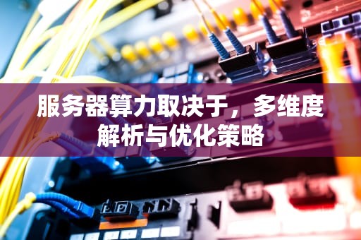 服务器算力取决于，多维度解析与优化策略