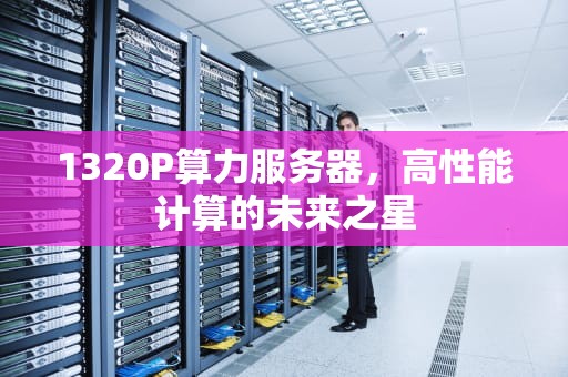 1320P算力服务器，高性能计算的未来之星