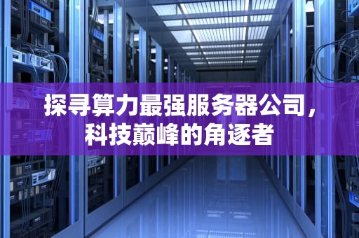 探寻算力最强服务器公司，科技巅峰的角逐者