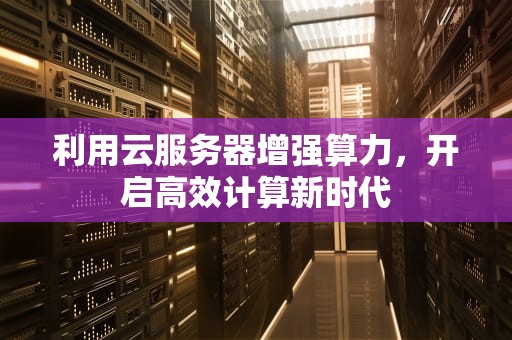利用云服务器增强算力，开启高效计算新时代