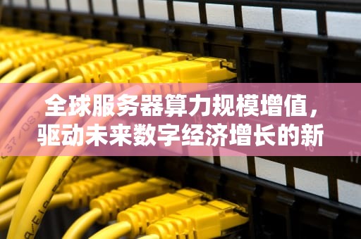 全球服务器算力规模增值，驱动未来数字经济增长的新引擎