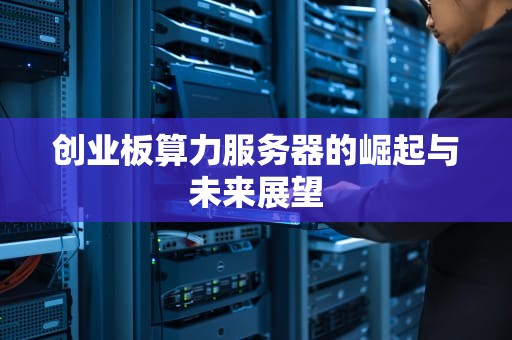 创业板算力服务器的崛起与未来展望