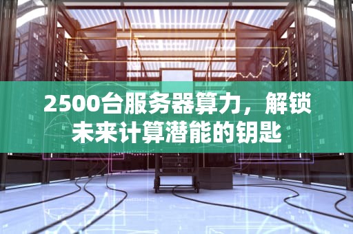 2500台服务器算力，解锁未来计算潜能的钥匙