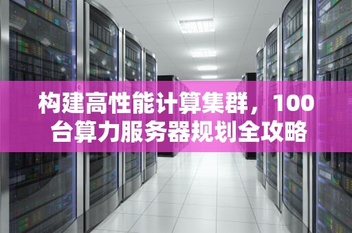构建高性能计算集群，100 台算力服务器规划全攻略