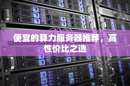 便宜的算力服务器推荐，高性价比之选