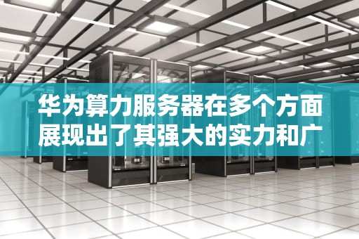 华为算力服务器在多个方面展现出了其强大的实力和广阔的应用前景，对于推动人工智能技术的快速发展和普及具有重要意义。以下是关于华为算力服务器的详细分析