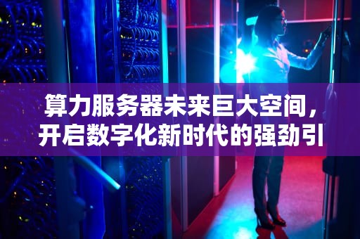 算力服务器未来巨大空间，开启数字化新时代的强劲引擎