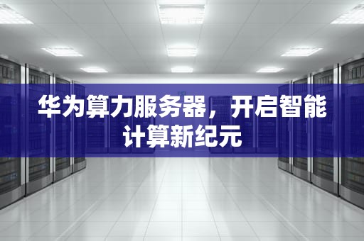 华为算力服务器，开启智能计算新纪元