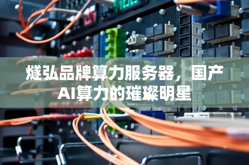 燧弘品牌算力服务器，国产AI算力的璀璨明星