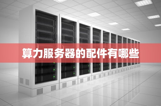 算力服务器的配件有哪些