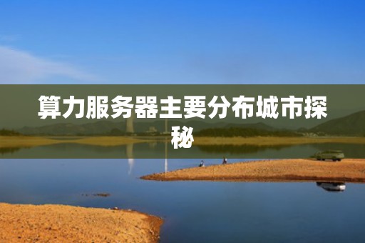 算力服务器主要分布城市探秘