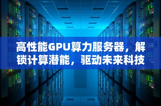 高性能GPU算力服务器，解锁计算潜能，驱动未来科技浪潮
