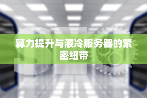 算力提升与液冷服务器的紧密纽带