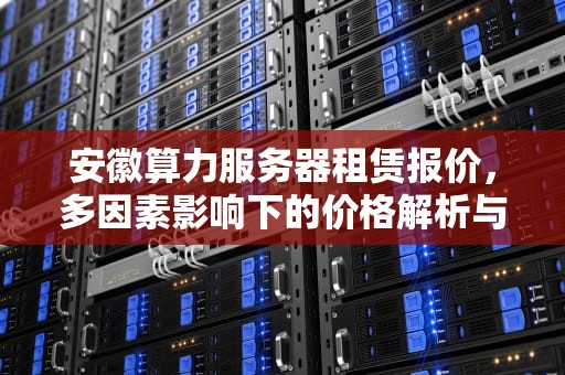 安徽算力服务器租赁报价，多因素影响下的价格解析与选择指南