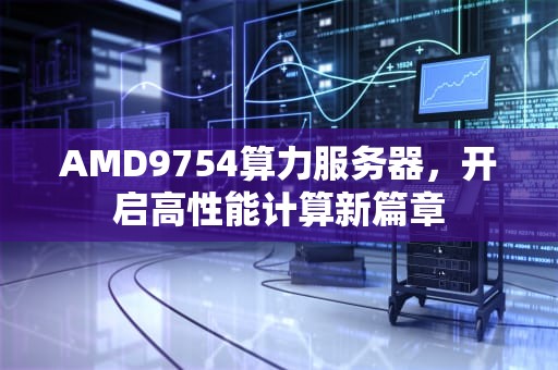 AMD9754算力服务器，开启高性能计算新篇章