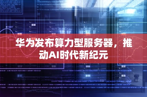 华为发布算力型服务器，推动AI时代新纪元