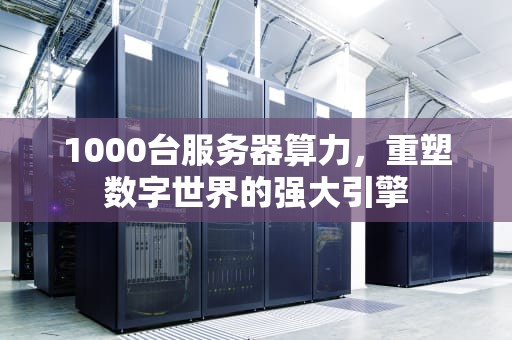 1000台服务器算力，重塑数字世界的强大引擎