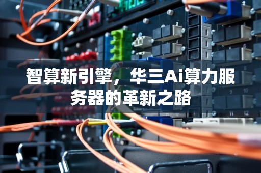 智算新引擎，华三Ai算力服务器的革新之路
