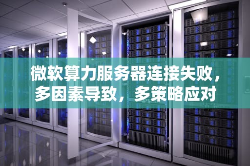 微软算力服务器连接失败，多因素导致，多策略应对
