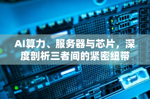 AI算力、服务器与芯片，深度剖析三者间的紧密纽带