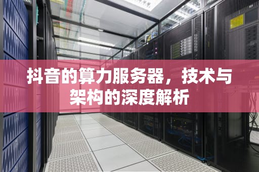 抖音的算力服务器，技术与架构的深度解析