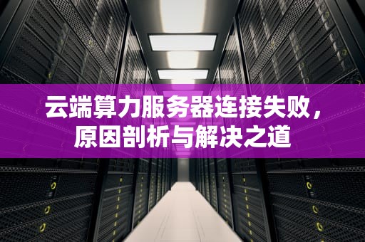 云端算力服务器连接失败，原因剖析与解决之道