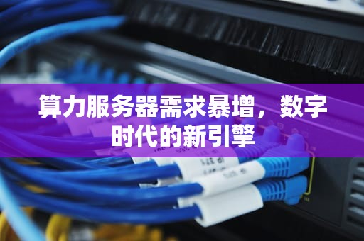 算力服务器需求暴增，数字时代的新引擎