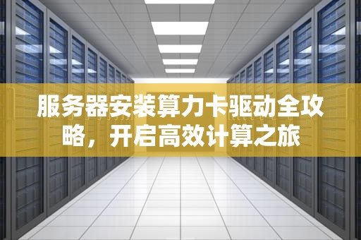 服务器安装算力卡驱动全攻略，开启高效计算之旅