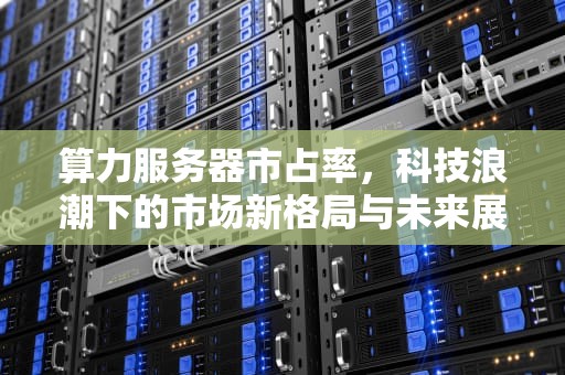 算力服务器市占率，科技浪潮下的市场新格局与未来展望