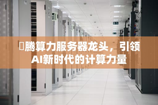 昇腾算力服务器龙头，引领AI新时代的计算力量