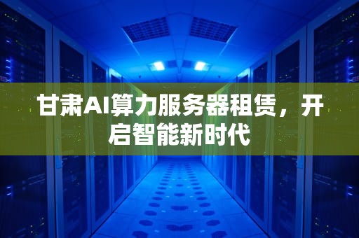 甘肃AI算力服务器租赁，开启智能新时代