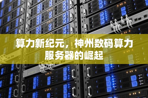 算力新纪元，神州数码算力服务器的崛起