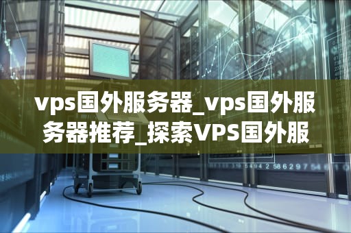 vps国外服务器_vps国外服务器推荐_探索VPS国外服务器的无限可能