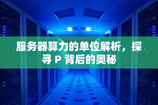 服务器算力的单位解析，探寻 P 背后的奥秘