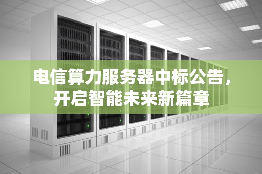 电信算力服务器中标公告，开启智能未来新篇章