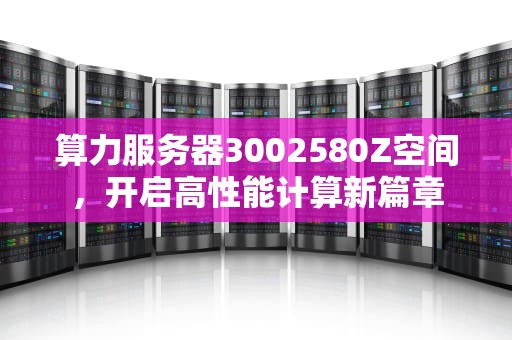 算力服务器3002580Z空间，开启高性能计算新篇章