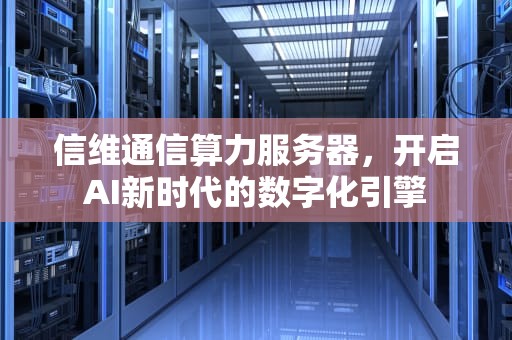 信维通信算力服务器，开启AI新时代的数字化引擎