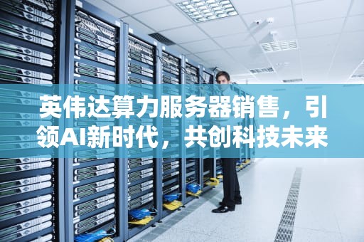 英伟达算力服务器销售，引领AI新时代，共创科技未来