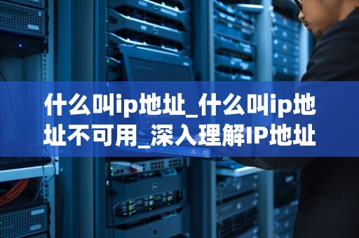 什么叫ip地址_什么叫ip地址不可用_深入理解IP地址及其重要性