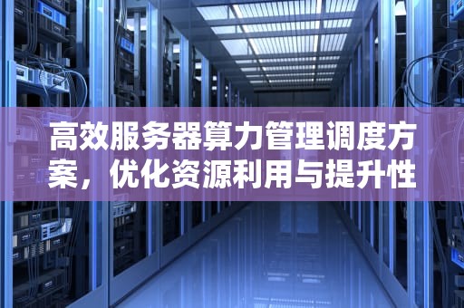 高效服务器算力管理调度方案，优化资源利用与提升性能之道