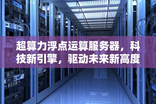 超算力浮点运算服务器，科技新引擎，驱动未来新高度