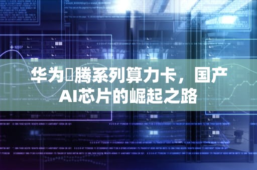 华为昇腾系列算力卡，国产AI芯片的崛起之路