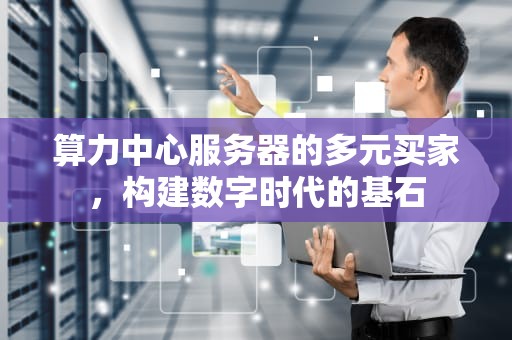 算力中心服务器的多元买家，构建数字时代的基石